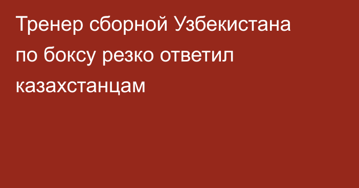Тренер сборной Узбекистана по боксу резко ответил казахстанцам