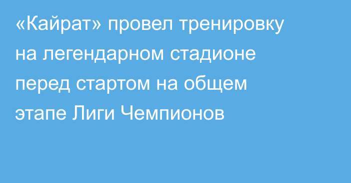 «Кайрат» провел тренировку на легендарном стадионе перед стартом на общем этапе Лиги Чемпионов