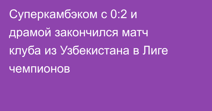 Суперкамбэком с 0:2 и драмой закончился матч клуба из Узбекистана в Лиге чемпионов