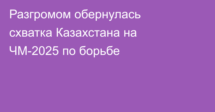 Разгромом обернулась схватка Казахстана на ЧМ-2025 по борьбе