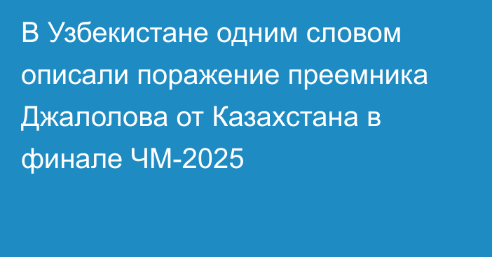 В Узбекистане одним словом описали поражение преемника Джалолова от Казахстана в финале ЧМ-2025