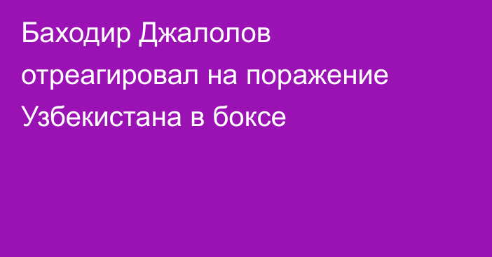 Баходир Джалолов отреагировал на поражение Узбекистана в боксе
