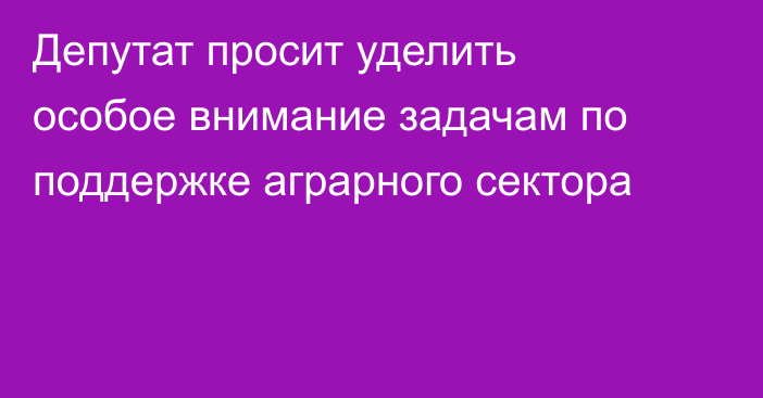Депутат просит уделить особое внимание задачам по поддержке аграрного сектора
