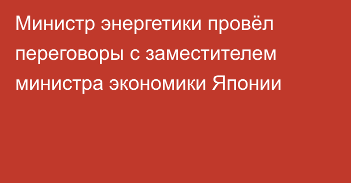 Министр энергетики провёл переговоры с заместителем министра экономики Японии