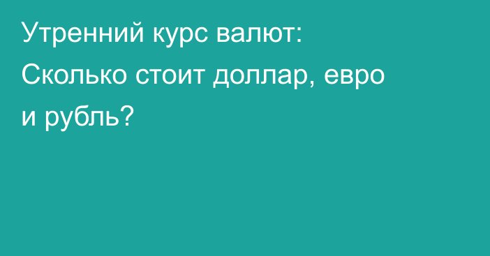 Утренний курс валют: Сколько стоит доллар, евро и рубль?