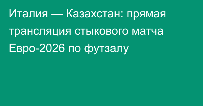 Италия — Казахстан: прямая трансляция стыкового матча Евро-2026 по футзалу