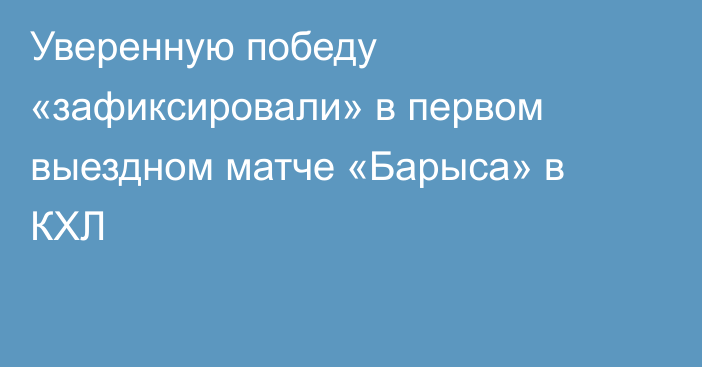 Уверенную победу «зафиксировали» в первом выездном матче «Барыса» в КХЛ