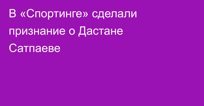 В «Спортинге» сделали признание о Дастане Сатпаеве