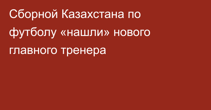 Сборной Казахстана по футболу «нашли» нового главного тренера