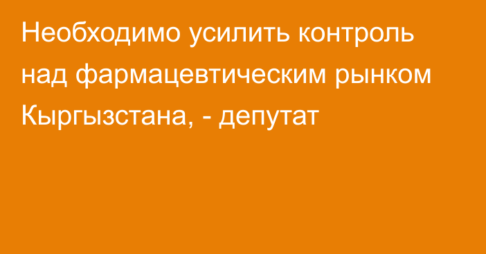Необходимо усилить контроль над фармацевтическим рынком Кыргызстана, - депутат