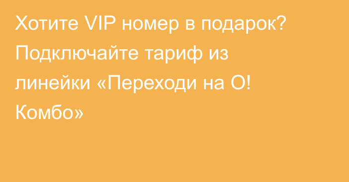 Хотите VIP номер в подарок? Подключайте тариф из линейки «Переходи на О! Комбо»