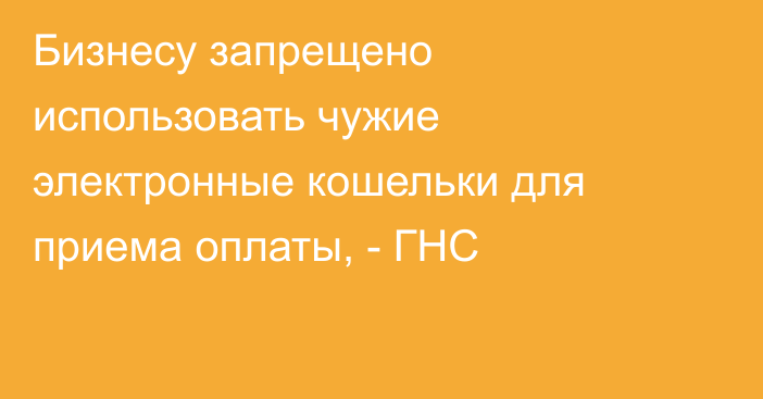 Бизнесу запрещено использовать чужие электронные кошельки для приема оплаты, - ГНС