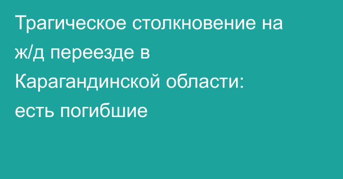 Трагическое столкновение на ж/д переезде в Карагандинской области: есть погибшие