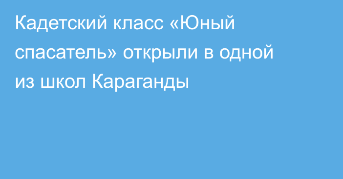 Кадетский класс «Юный спасатель» открыли в одной из школ Караганды