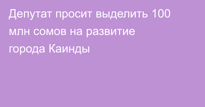 Депутат просит выделить 100 млн сомов на развитие города Каинды