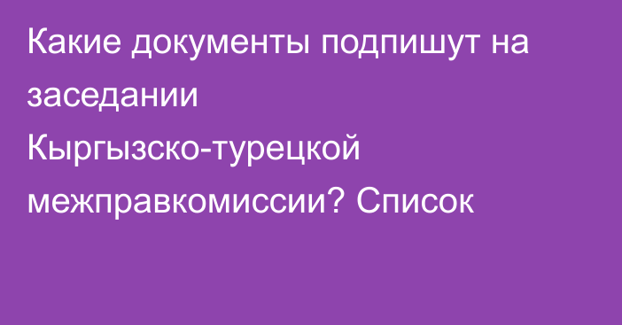 Какие документы подпишут на заседании Кыргызско-турецкой межправкомиссии? Список