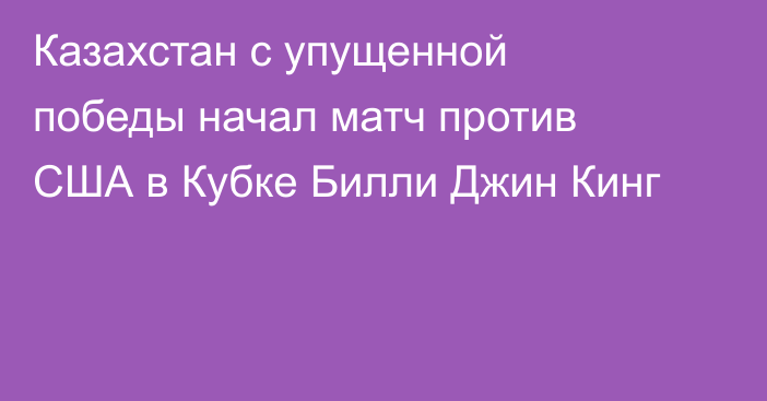 Казахстан с упущенной победы начал матч против США в Кубке Билли Джин Кинг
