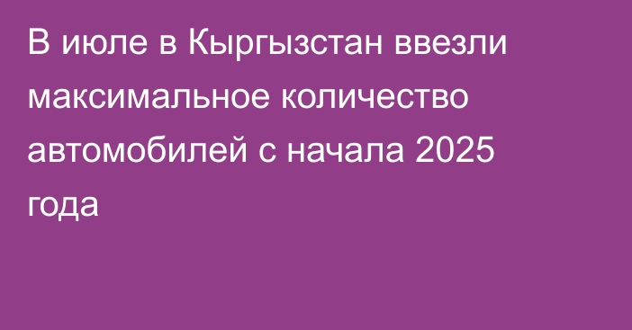 В июле в Кыргызстан ввезли максимальное количество автомобилей с начала 2025 года