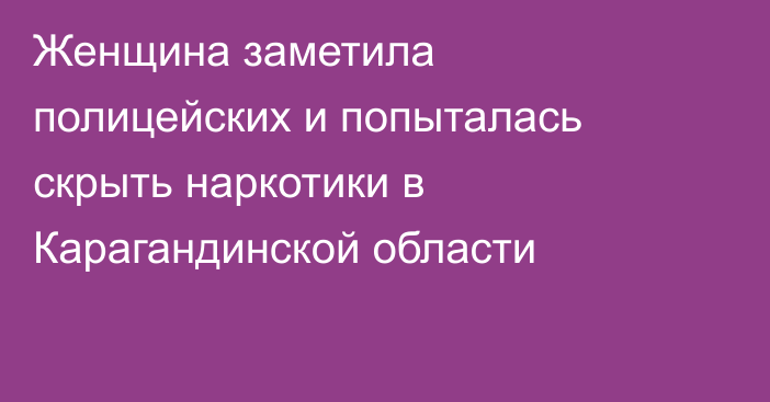 Женщина заметила полицейских и попыталась скрыть наркотики в Карагандинской области