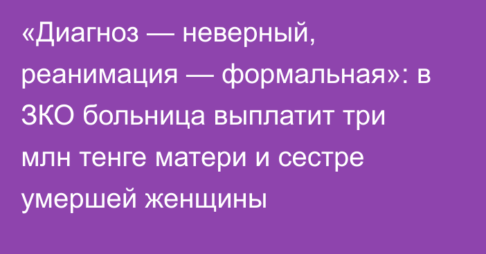 «Диагноз — неверный, реанимация — формальная»:  в ЗКО больница выплатит три млн тенге матери и сестре умершей женщины