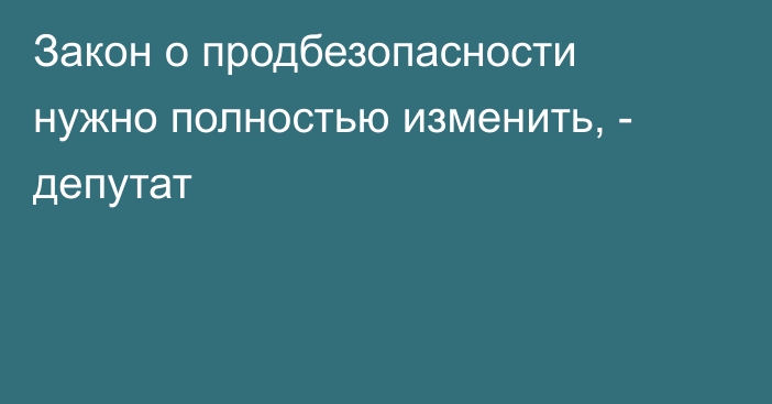 Закон о продбезопасности нужно полностью изменить, - депутат