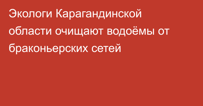 Экологи Карагандинской области очищают водоёмы от браконьерских сетей