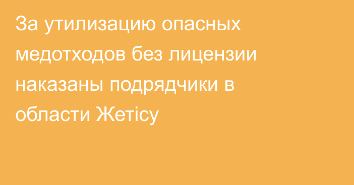 За утилизацию опасных медотходов без лицензии наказаны подрядчики в области Жетісу