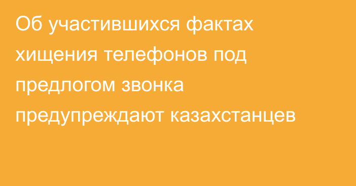 Об участившихся фактах хищения телефонов под предлогом звонка предупреждают казахстанцев