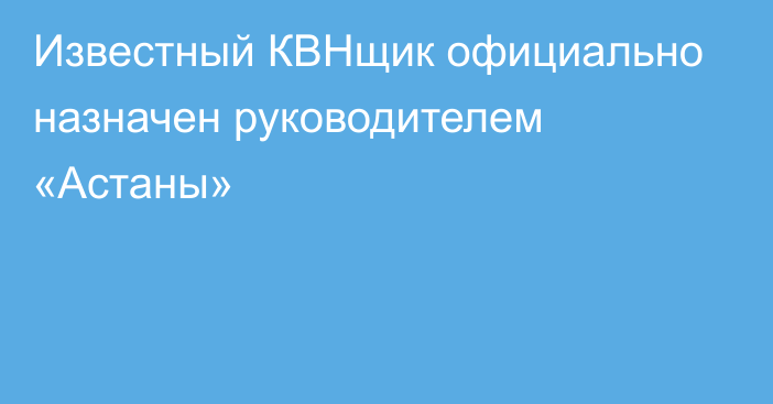 Известный КВНщик официально назначен руководителем «Астаны»