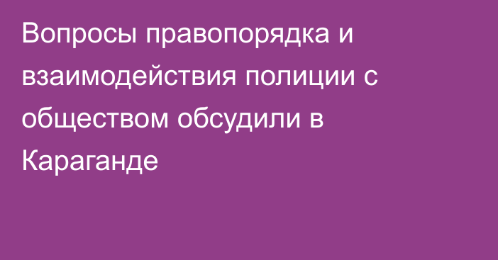 Вопросы правопорядка и взаимодействия полиции с обществом обсудили в Караганде