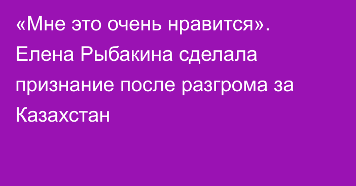 «Мне это очень нравится». Елена Рыбакина сделала признание после разгрома за Казахстан