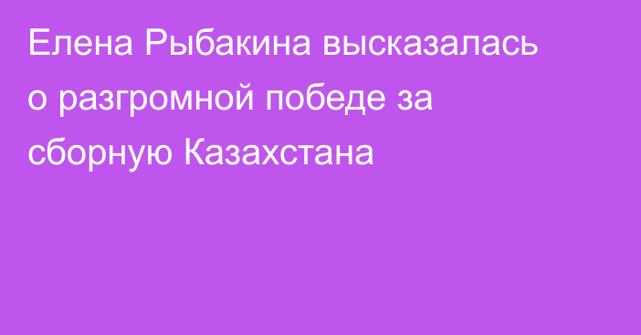 Елена Рыбакина высказалась о разгромной победе за сборную Казахстана