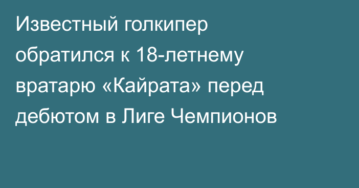 Известный голкипер обратился к 18-летнему вратарю «Кайрата» перед дебютом в Лиге Чемпионов