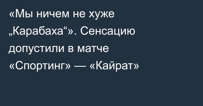 «Мы ничем не хуже „Карабаха“». Сенсацию допустили в матче «Спортинг» — «Кайрат»