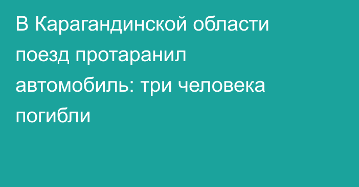 В Карагандинской области поезд протаранил автомобиль: три человека погибли