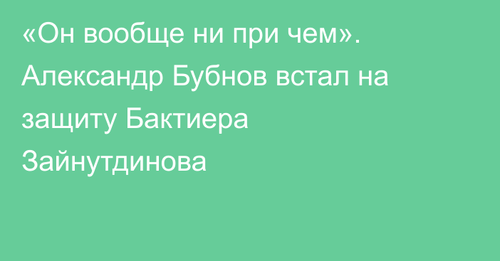 «Он вообще ни при чем». Александр Бубнов встал на защиту Бактиера Зайнутдинова