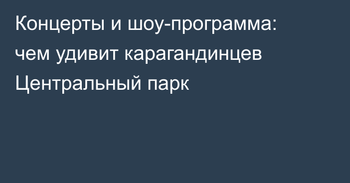 Концерты и шоу-программа: чем удивит карагандинцев Центральный парк