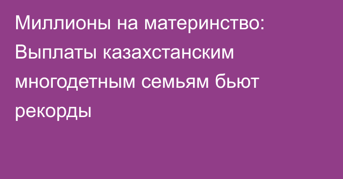 Миллионы на материнство: Выплаты казахстанским многодетным семьям бьют рекорды