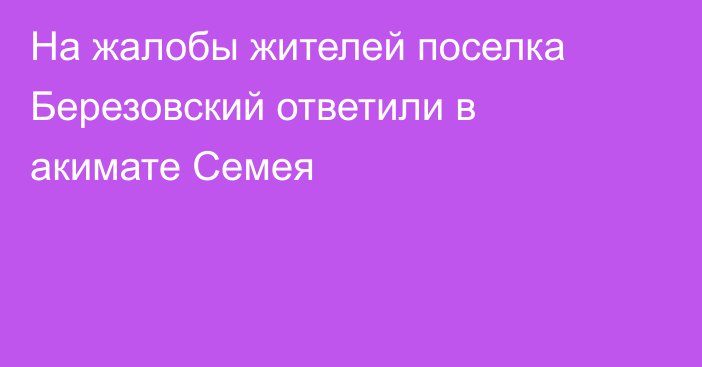 На жалобы жителей поселка Березовский ответили в акимате Семея