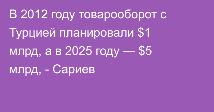 В 2012 году товарооборот с Турцией планировали $1 млрд, а в 2025 году — $5 млрд, - Сариев