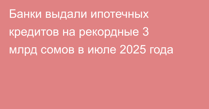 Банки выдали ипотечных кредитов на рекордные 3 млрд сомов в июле 2025 года
