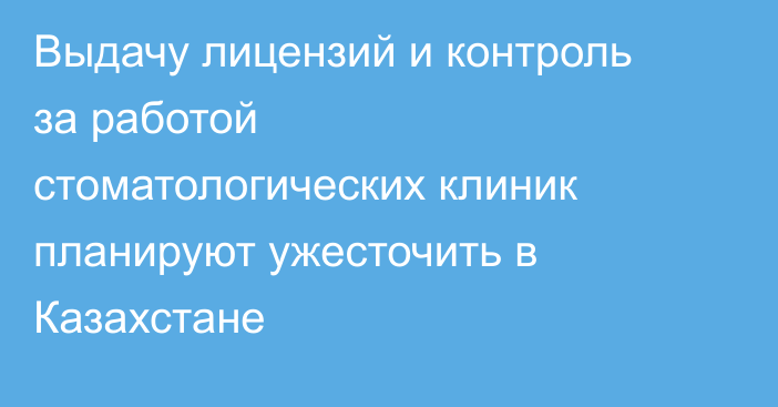 Выдачу лицензий и контроль за работой стоматологических клиник планируют ужесточить в Казахстане