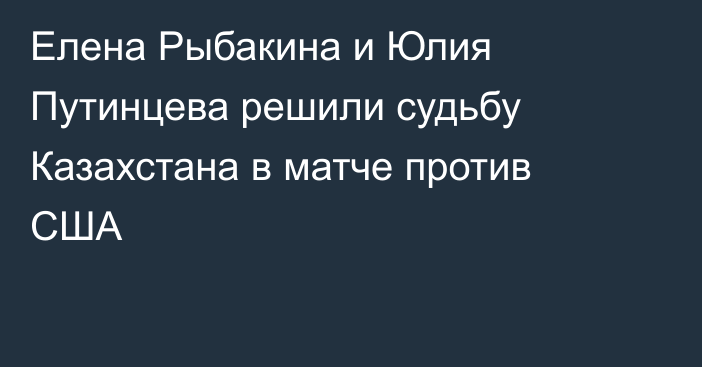 Елена Рыбакина и Юлия Путинцева решили судьбу Казахстана в матче против США