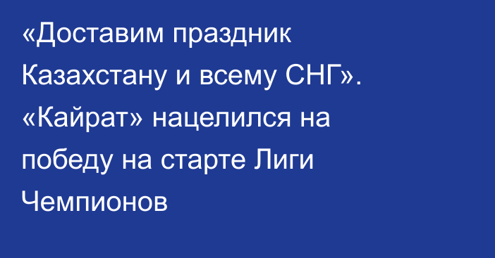 «Доставим праздник Казахстану и всему СНГ». «Кайрат» нацелился на победу на старте Лиги Чемпионов