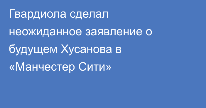 Гвардиола сделал неожиданное заявление о будущем Хусанова в «Манчестер Сити»