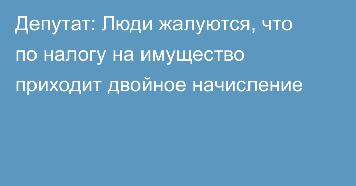 Депутат: Люди жалуются, что по налогу на имущество приходит двойное начисление