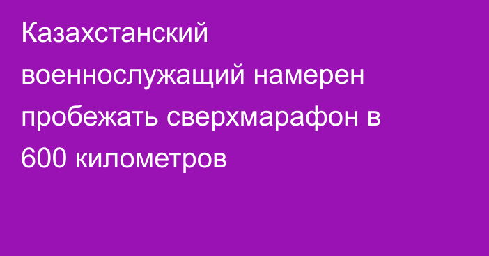 Казахстанский военнослужащий намерен пробежать сверхмарафон в 600 километров