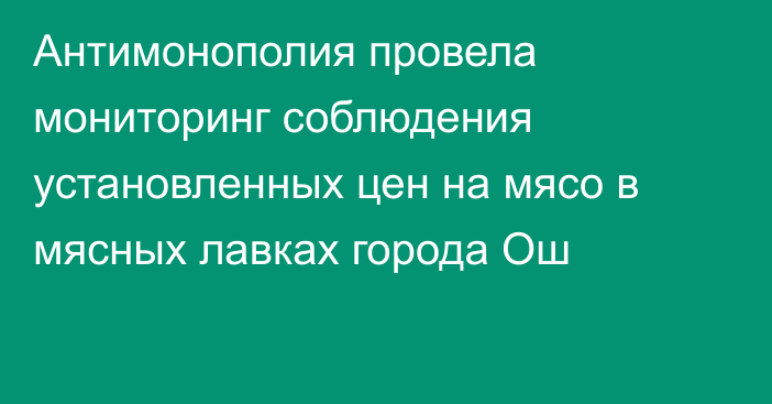 Антимонополия провела мониторинг соблюдения установленных цен на мясо в мясных лавках города Ош