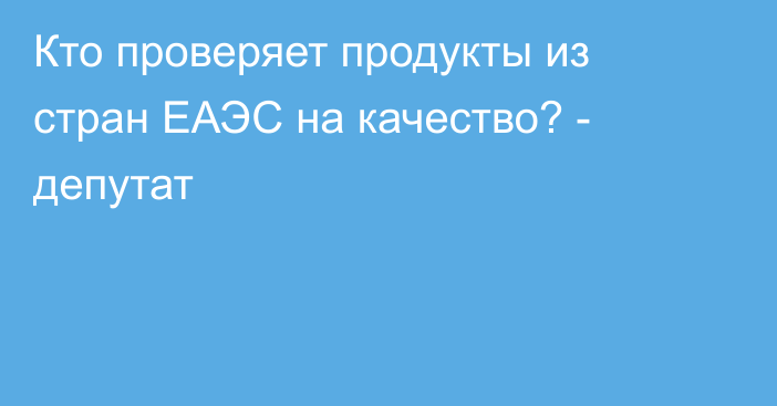 Кто проверяет продукты из стран ЕАЭС на качество? - депутат