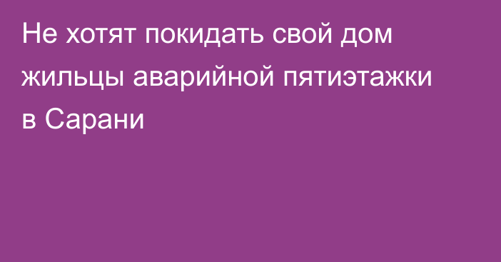 Не хотят покидать свой дом жильцы аварийной пятиэтажки в Сарани
